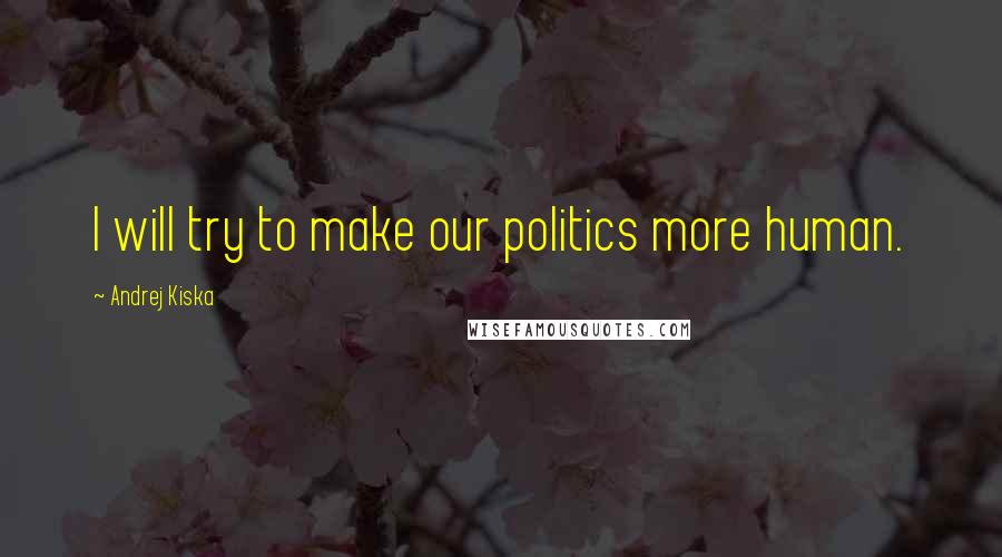 Andrej Kiska Quotes: I will try to make our politics more human.