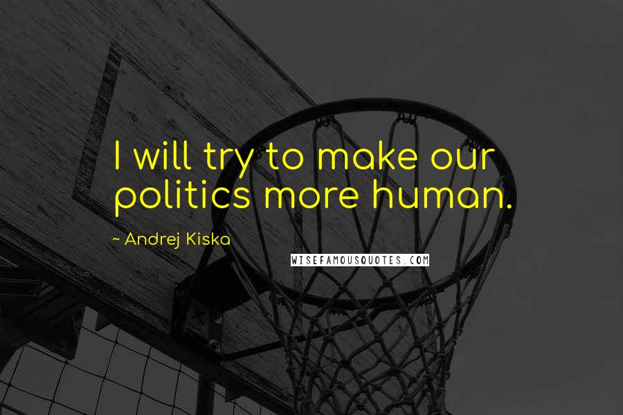 Andrej Kiska Quotes: I will try to make our politics more human.