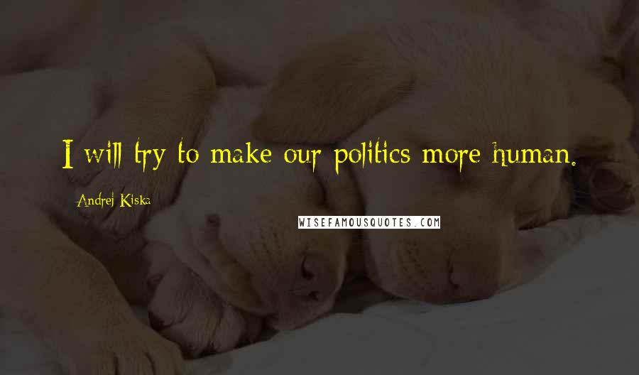 Andrej Kiska Quotes: I will try to make our politics more human.