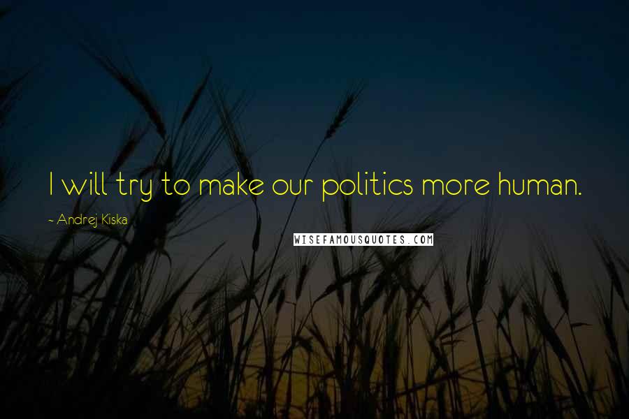 Andrej Kiska Quotes: I will try to make our politics more human.