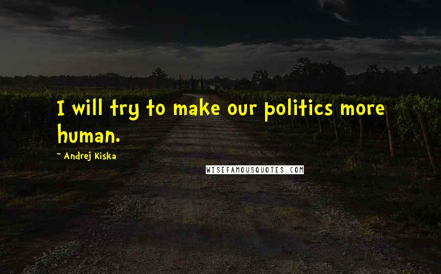 Andrej Kiska Quotes: I will try to make our politics more human.