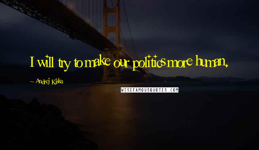 Andrej Kiska Quotes: I will try to make our politics more human.