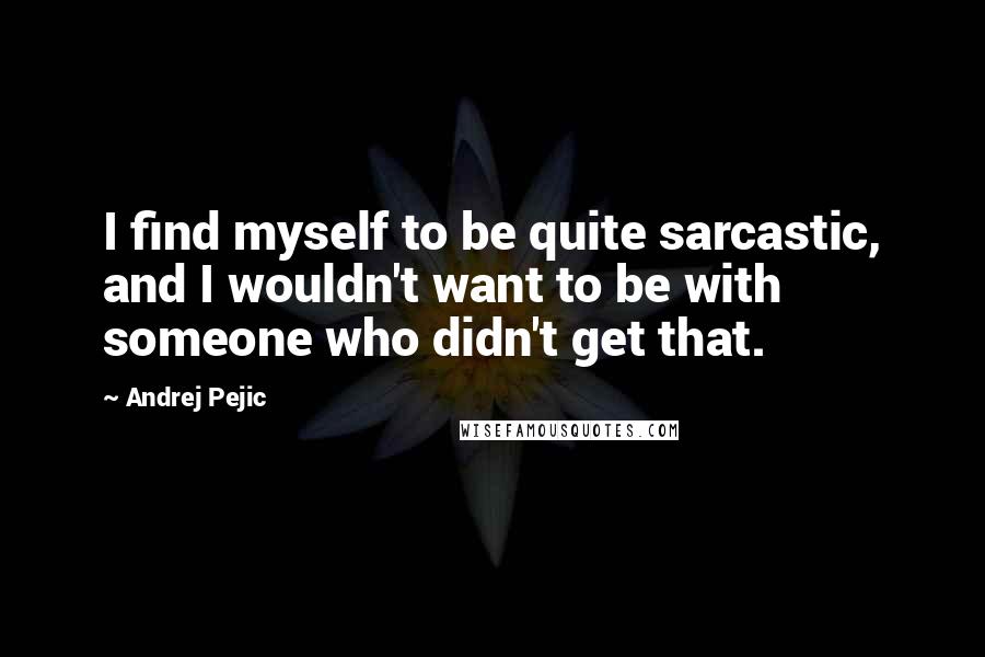 Andrej Pejic Quotes: I find myself to be quite sarcastic, and I wouldn't want to be with someone who didn't get that.