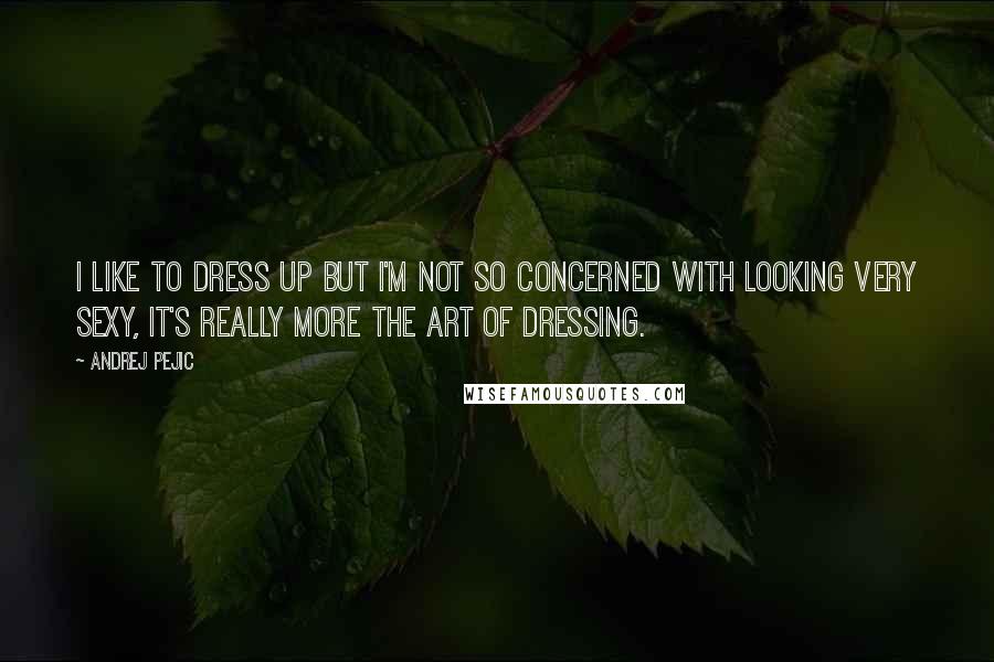 Andrej Pejic Quotes: I like to dress up but I'm not so concerned with looking very sexy, it's really more the art of dressing.