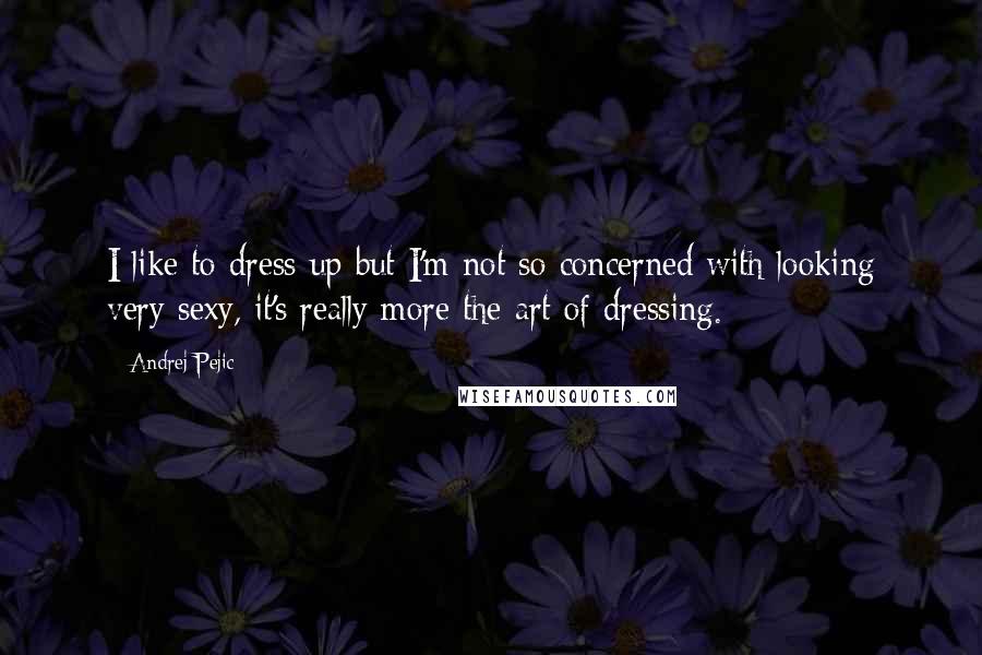 Andrej Pejic Quotes: I like to dress up but I'm not so concerned with looking very sexy, it's really more the art of dressing.