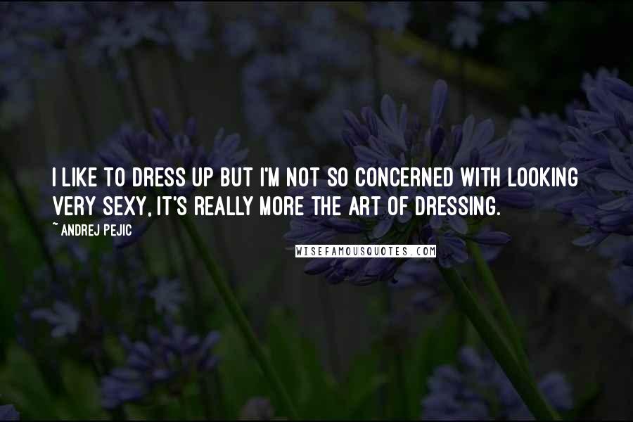 Andrej Pejic Quotes: I like to dress up but I'm not so concerned with looking very sexy, it's really more the art of dressing.