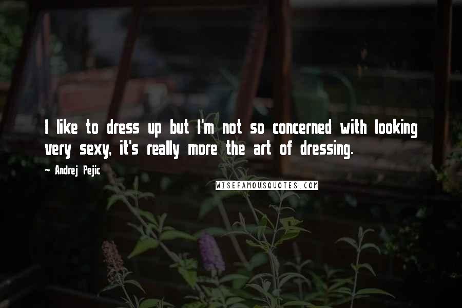 Andrej Pejic Quotes: I like to dress up but I'm not so concerned with looking very sexy, it's really more the art of dressing.