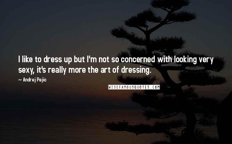 Andrej Pejic Quotes: I like to dress up but I'm not so concerned with looking very sexy, it's really more the art of dressing.