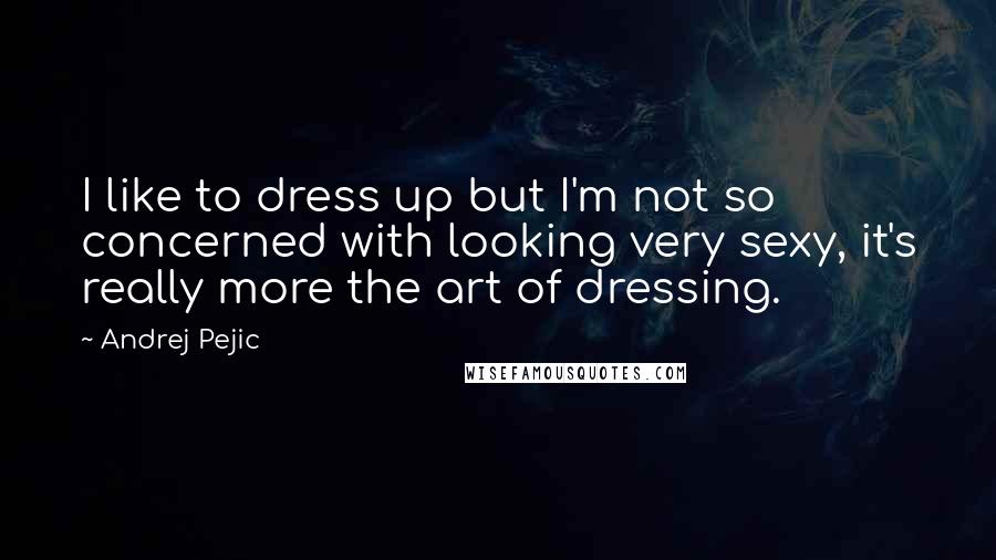 Andrej Pejic Quotes: I like to dress up but I'm not so concerned with looking very sexy, it's really more the art of dressing.