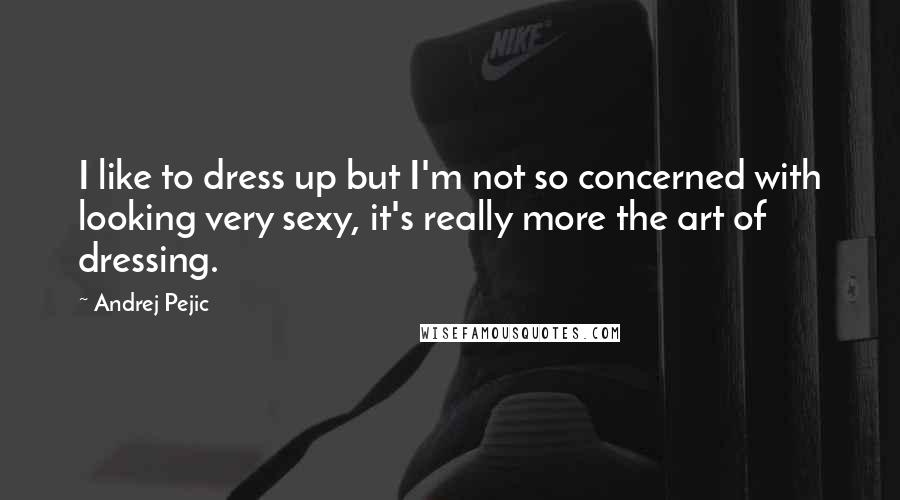 Andrej Pejic Quotes: I like to dress up but I'm not so concerned with looking very sexy, it's really more the art of dressing.