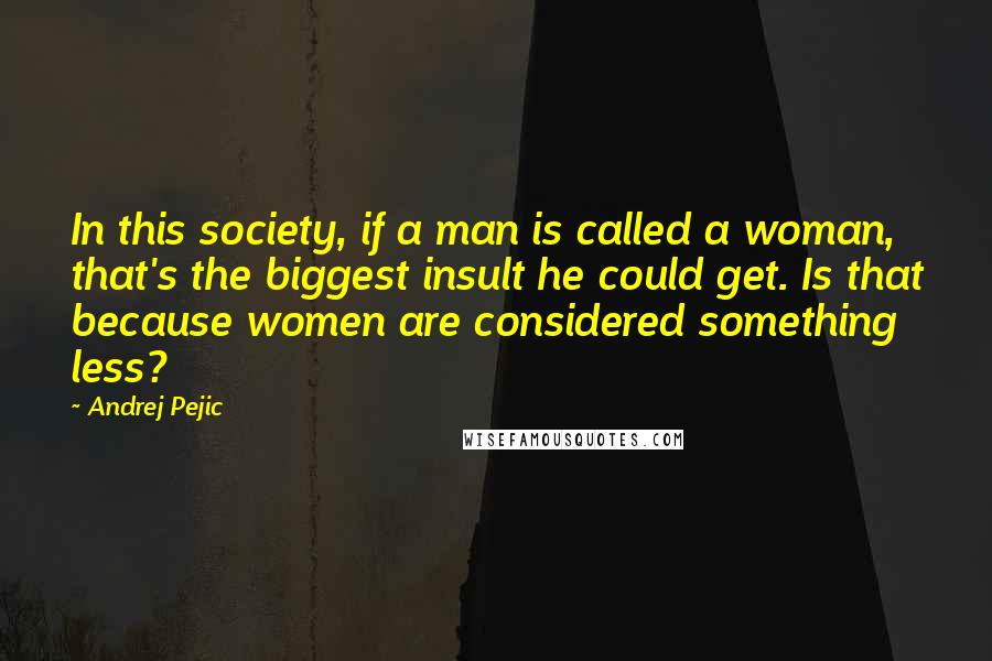 Andrej Pejic Quotes: In this society, if a man is called a woman, that's the biggest insult he could get. Is that because women are considered something less?