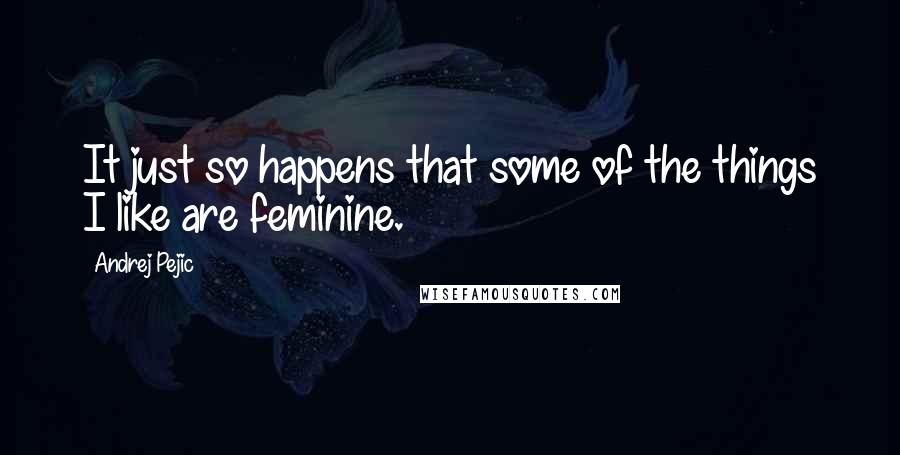 Andrej Pejic Quotes: It just so happens that some of the things I like are feminine.