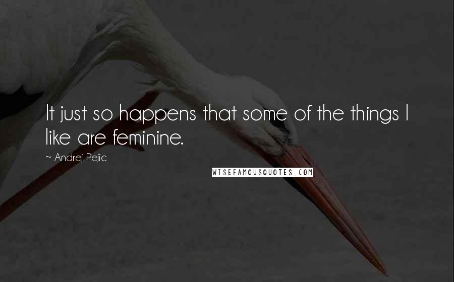 Andrej Pejic Quotes: It just so happens that some of the things I like are feminine.