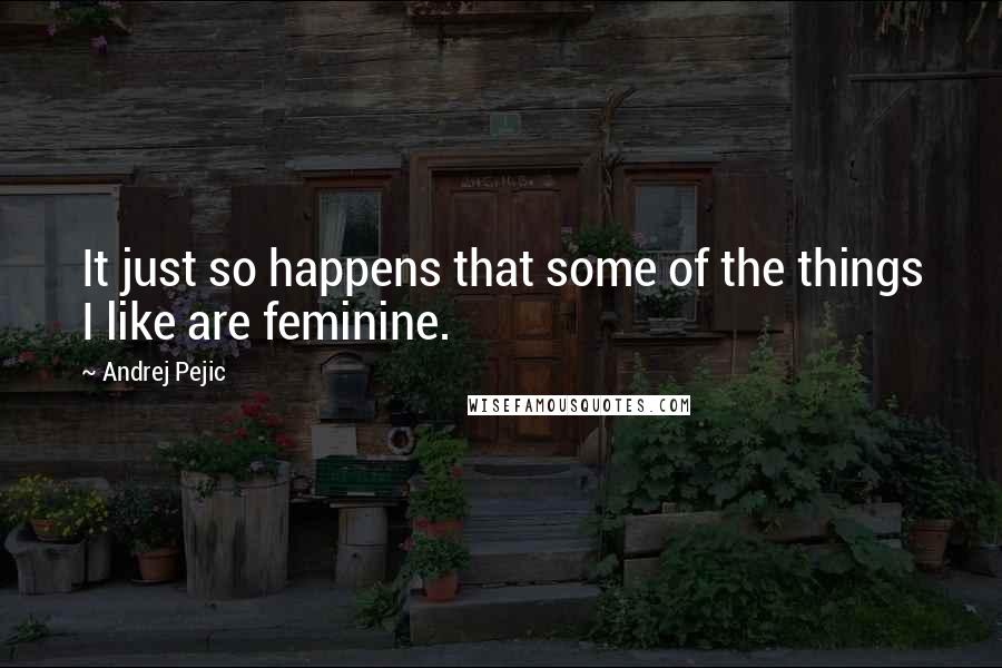 Andrej Pejic Quotes: It just so happens that some of the things I like are feminine.