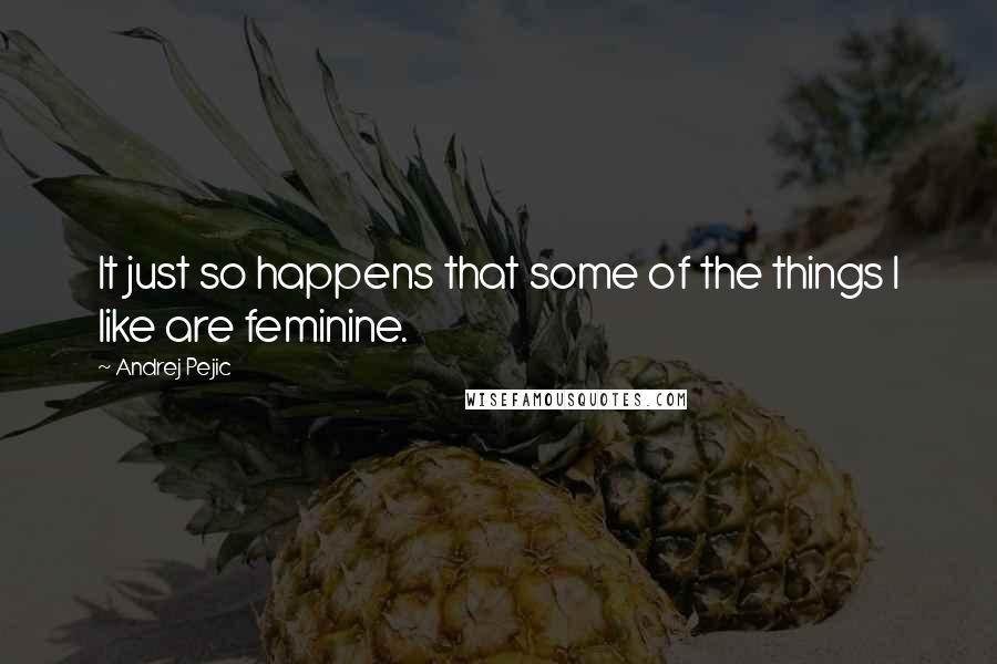 Andrej Pejic Quotes: It just so happens that some of the things I like are feminine.