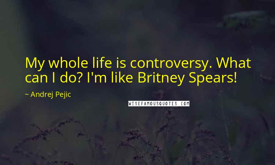 Andrej Pejic Quotes: My whole life is controversy. What can I do? I'm like Britney Spears!