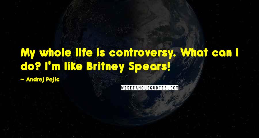 Andrej Pejic Quotes: My whole life is controversy. What can I do? I'm like Britney Spears!