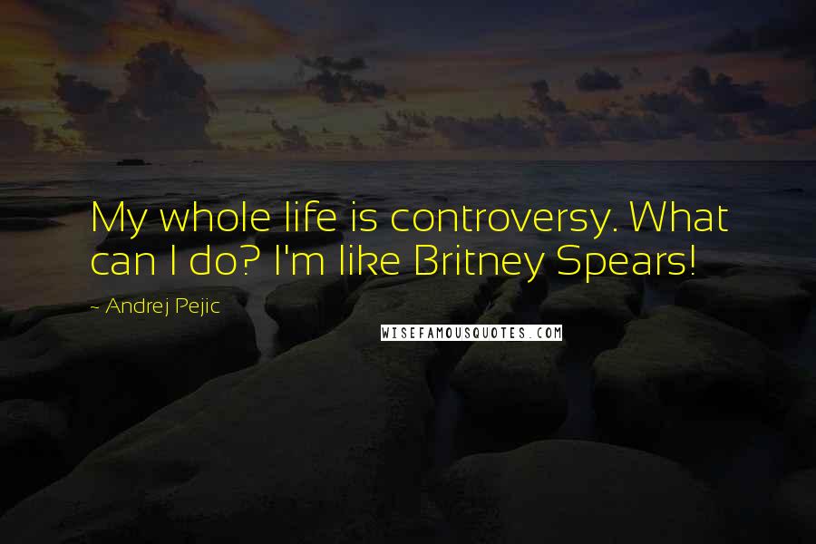 Andrej Pejic Quotes: My whole life is controversy. What can I do? I'm like Britney Spears!