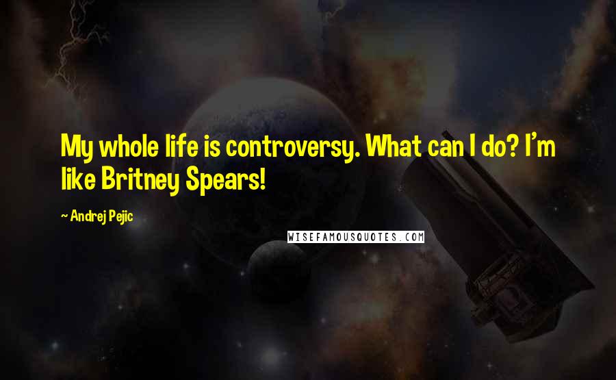 Andrej Pejic Quotes: My whole life is controversy. What can I do? I'm like Britney Spears!