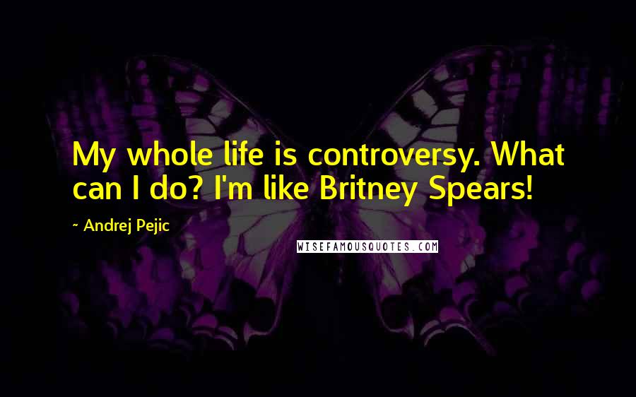 Andrej Pejic Quotes: My whole life is controversy. What can I do? I'm like Britney Spears!