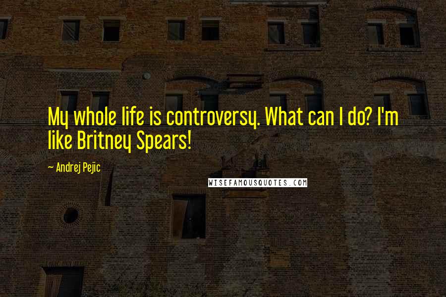 Andrej Pejic Quotes: My whole life is controversy. What can I do? I'm like Britney Spears!