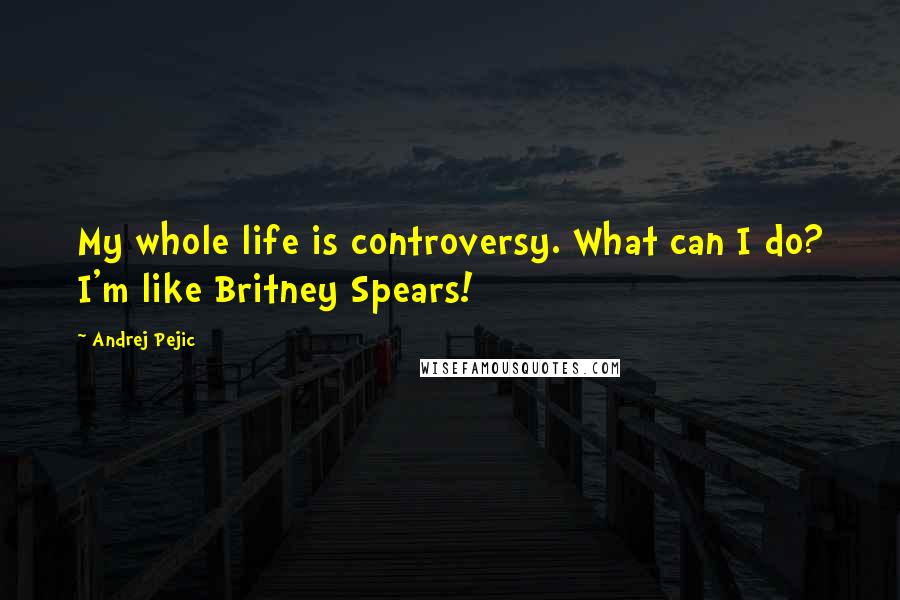 Andrej Pejic Quotes: My whole life is controversy. What can I do? I'm like Britney Spears!