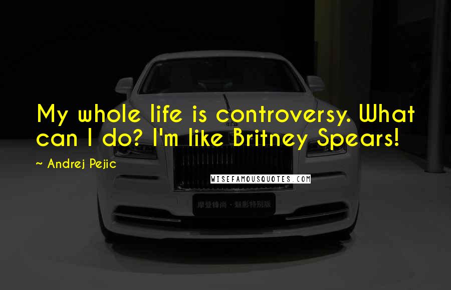 Andrej Pejic Quotes: My whole life is controversy. What can I do? I'm like Britney Spears!