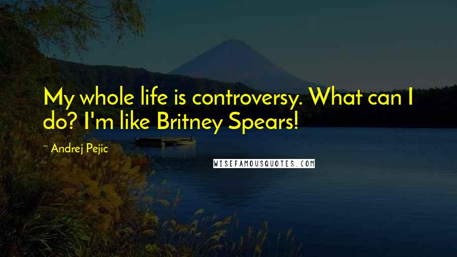 Andrej Pejic Quotes: My whole life is controversy. What can I do? I'm like Britney Spears!