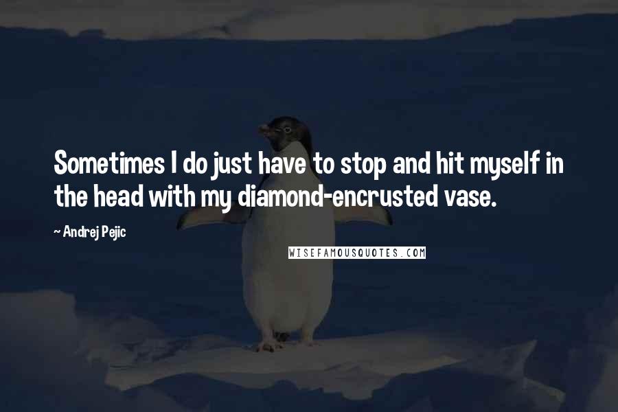 Andrej Pejic Quotes: Sometimes I do just have to stop and hit myself in the head with my diamond-encrusted vase.