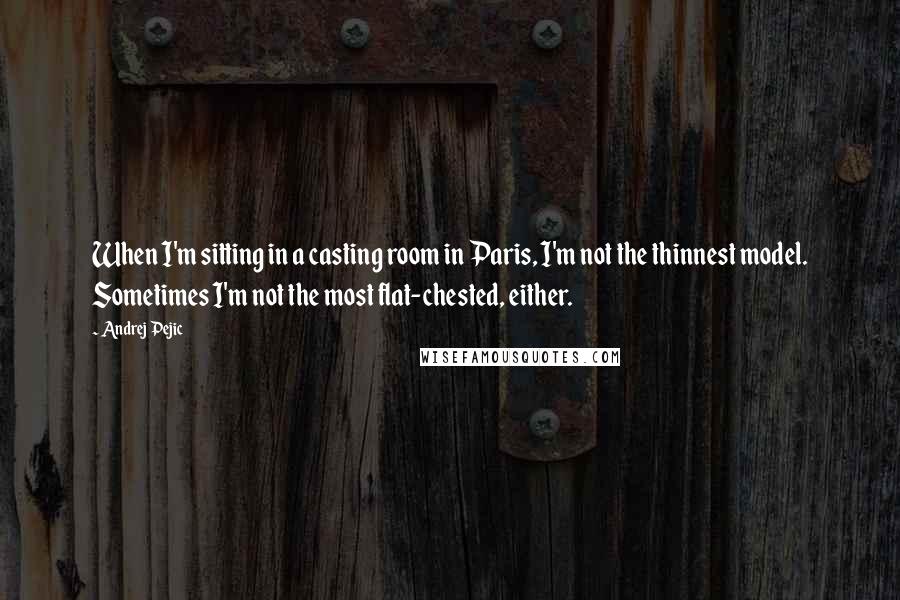 Andrej Pejic Quotes: When I'm sitting in a casting room in Paris, I'm not the thinnest model. Sometimes I'm not the most flat-chested, either.