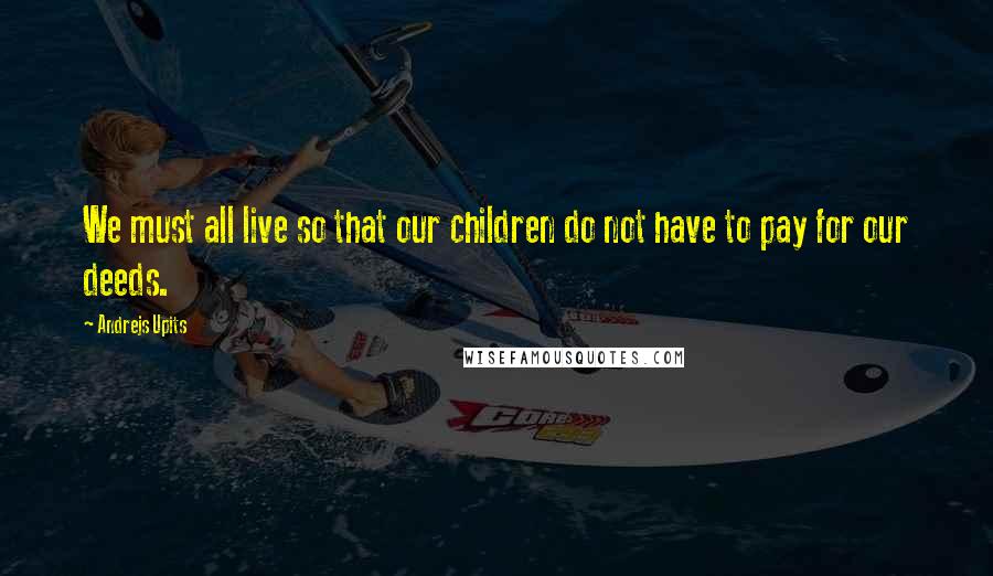 Andrejs Upits Quotes: We must all live so that our children do not have to pay for our deeds.