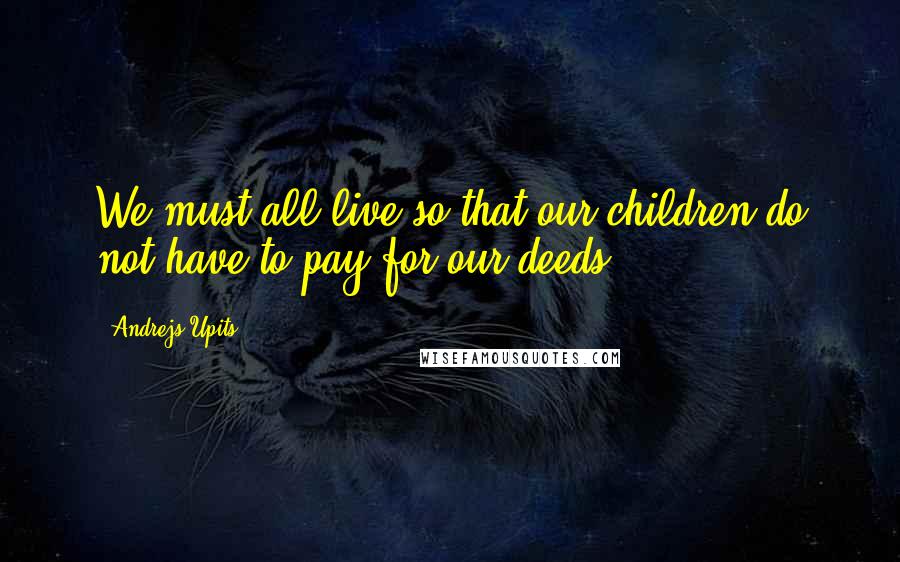 Andrejs Upits Quotes: We must all live so that our children do not have to pay for our deeds.