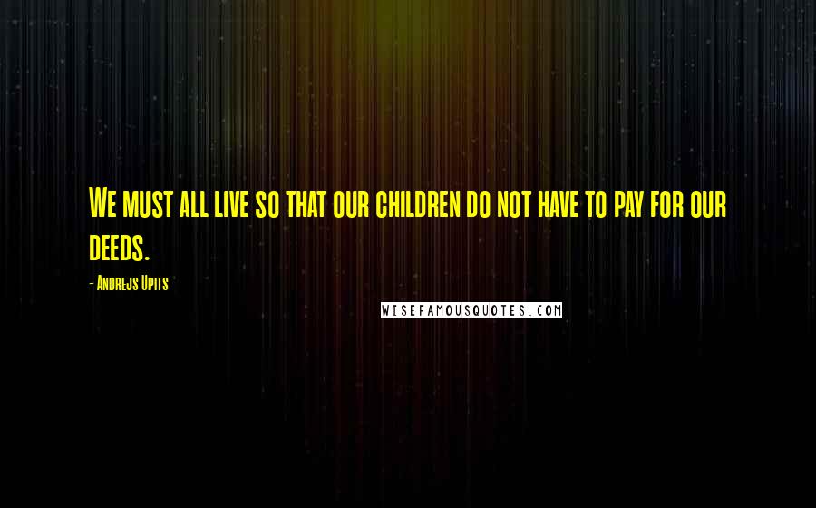 Andrejs Upits Quotes: We must all live so that our children do not have to pay for our deeds.