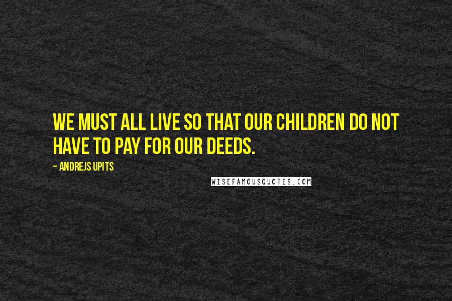 Andrejs Upits Quotes: We must all live so that our children do not have to pay for our deeds.