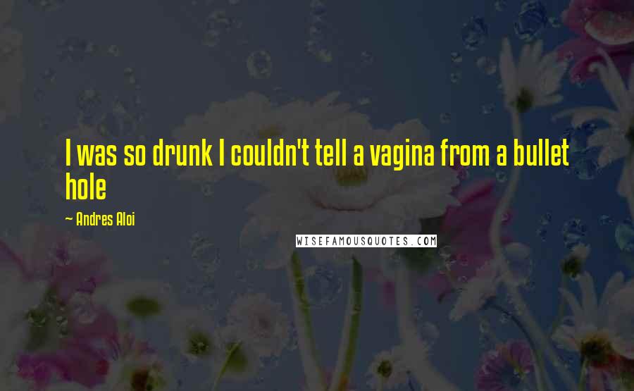 Andres Aloi Quotes: I was so drunk I couldn't tell a vagina from a bullet hole