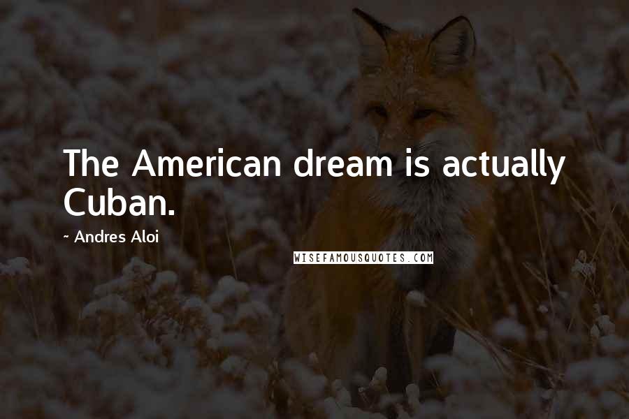 Andres Aloi Quotes: The American dream is actually Cuban.