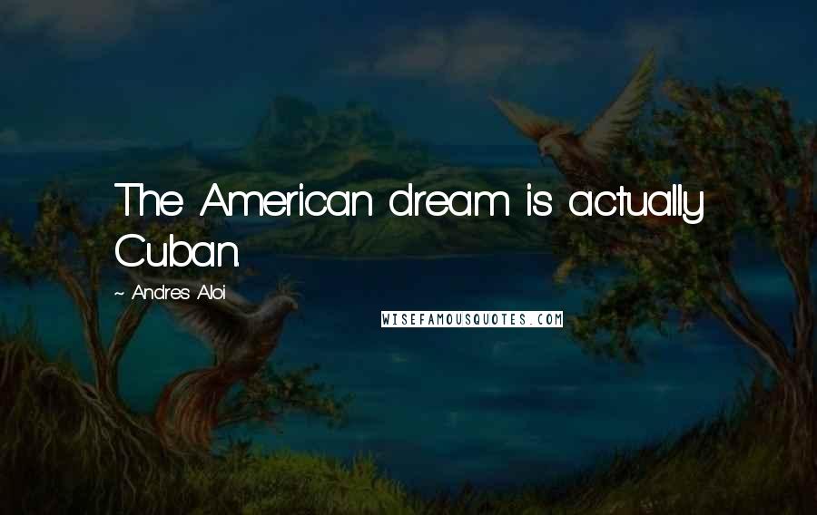Andres Aloi Quotes: The American dream is actually Cuban.