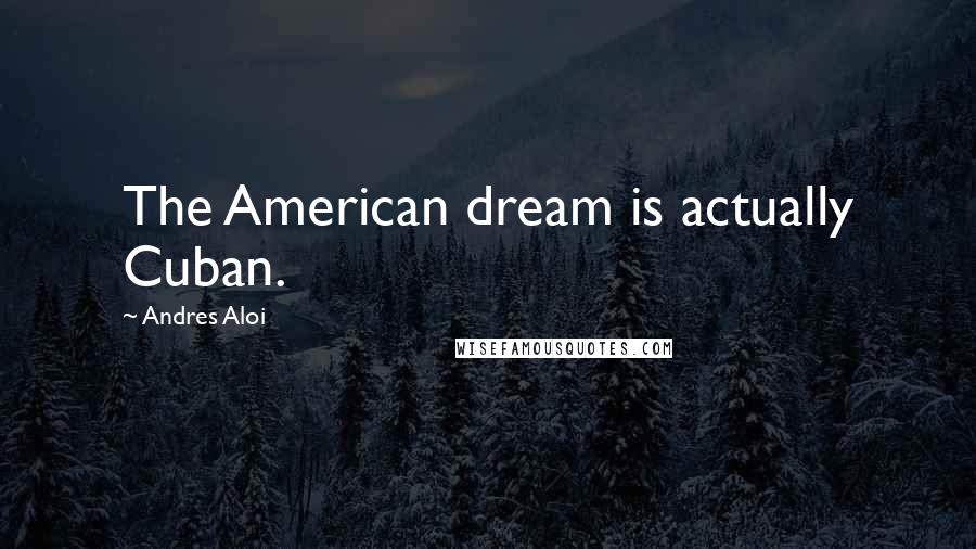 Andres Aloi Quotes: The American dream is actually Cuban.