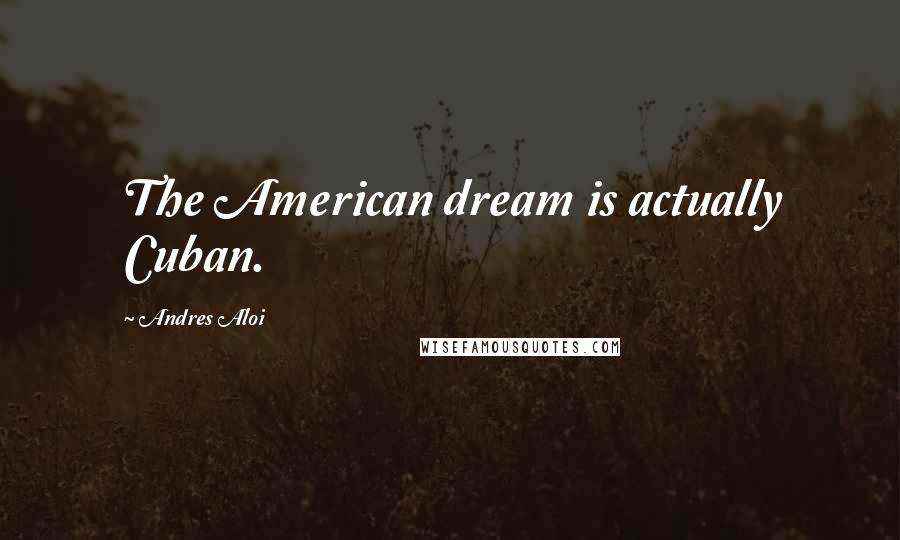 Andres Aloi Quotes: The American dream is actually Cuban.