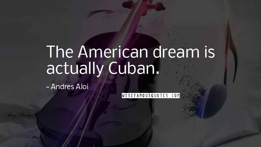 Andres Aloi Quotes: The American dream is actually Cuban.