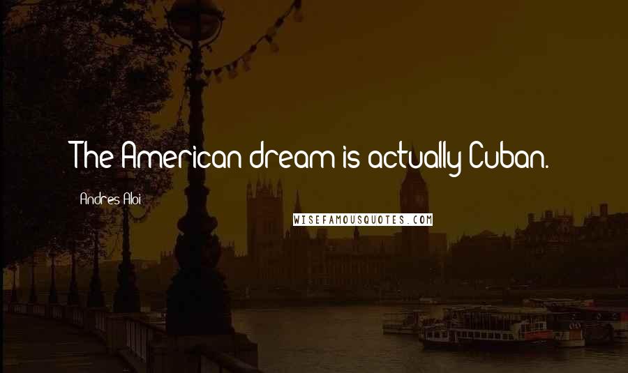 Andres Aloi Quotes: The American dream is actually Cuban.