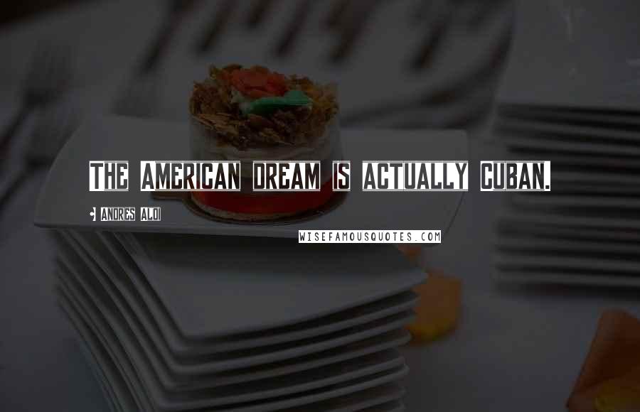 Andres Aloi Quotes: The American dream is actually Cuban.
