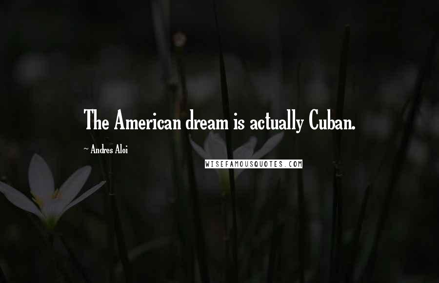 Andres Aloi Quotes: The American dream is actually Cuban.