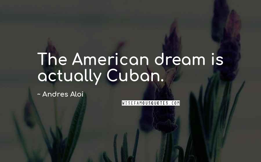 Andres Aloi Quotes: The American dream is actually Cuban.