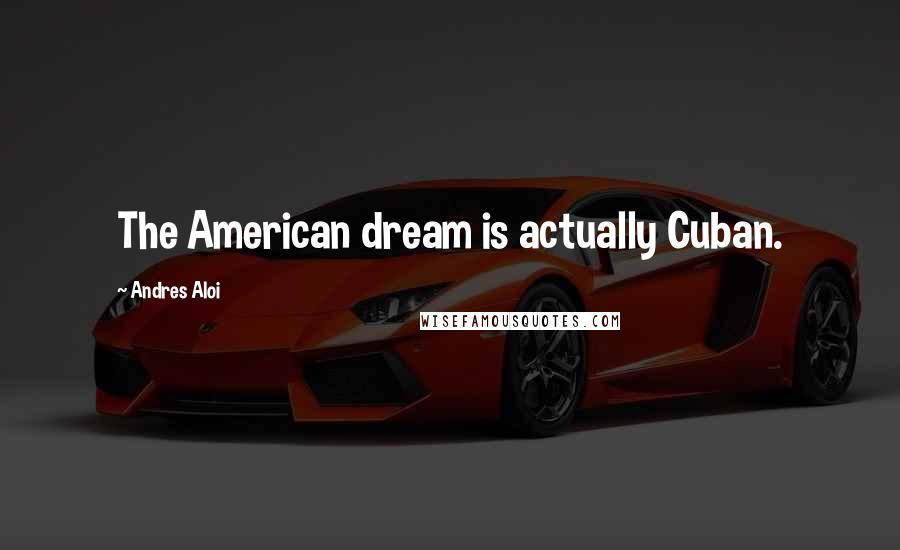 Andres Aloi Quotes: The American dream is actually Cuban.