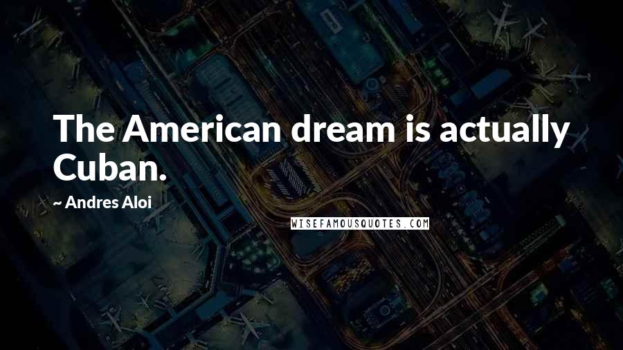 Andres Aloi Quotes: The American dream is actually Cuban.