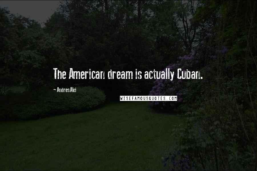 Andres Aloi Quotes: The American dream is actually Cuban.