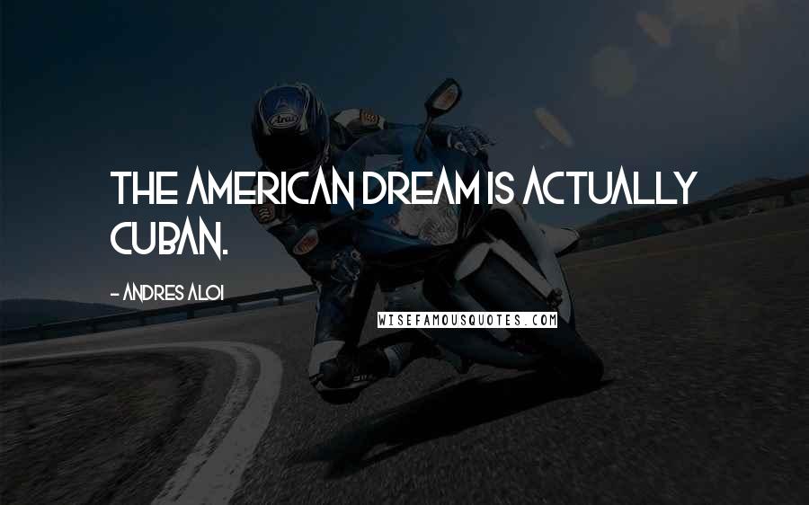 Andres Aloi Quotes: The American dream is actually Cuban.