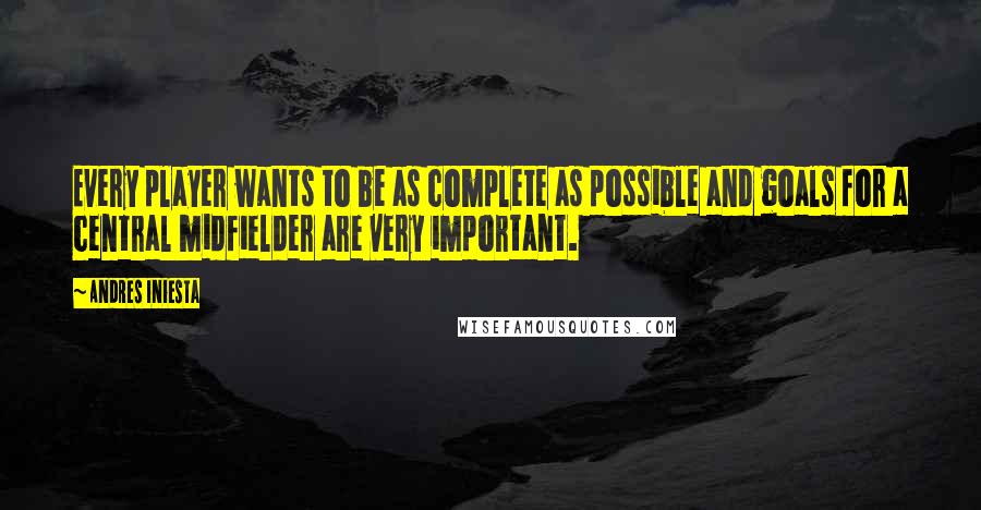 Andres Iniesta Quotes: Every player wants to be as complete as possible and goals for a central midfielder are very important.