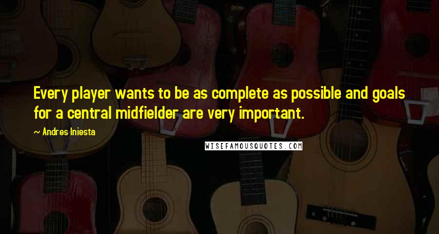 Andres Iniesta Quotes: Every player wants to be as complete as possible and goals for a central midfielder are very important.